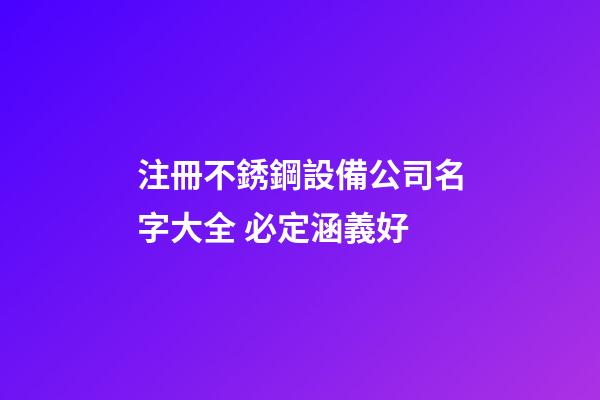 注冊不銹鋼設備公司名字大全 必定涵義好-第1張-公司起名-玄機派